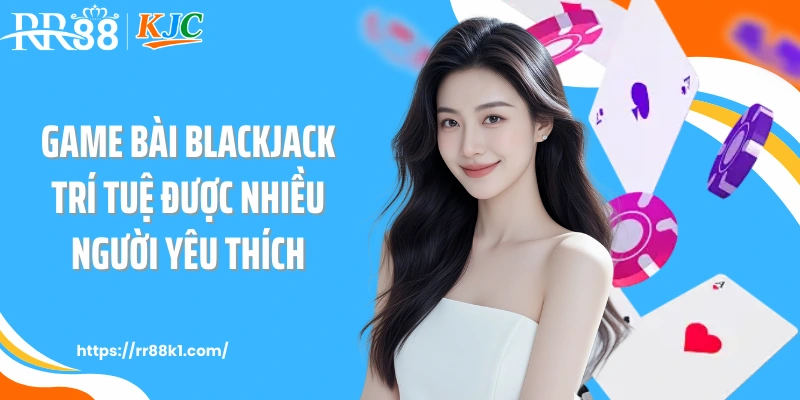Game bài blackjack trí tuệ được nhiều người yêu thích